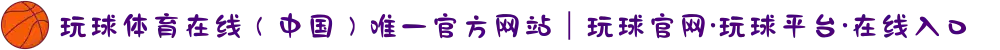 玩球体育在线(中国)唯一官方网站|玩球官网·玩球平台·在线入口